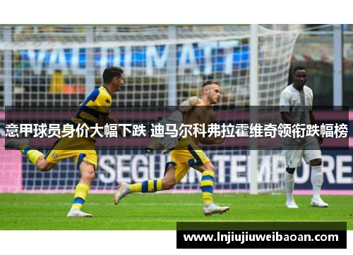 意甲球员身价大幅下跌 迪马尔科弗拉霍维奇领衔跌幅榜