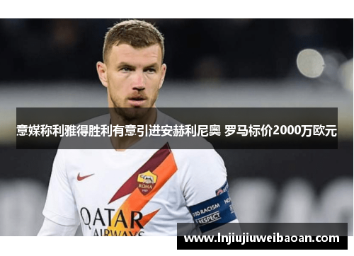 意媒称利雅得胜利有意引进安赫利尼奥 罗马标价2000万欧元