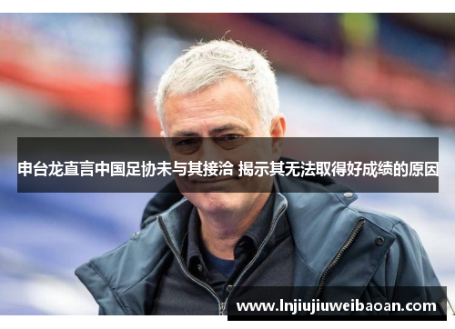 申台龙直言中国足协未与其接洽 揭示其无法取得好成绩的原因