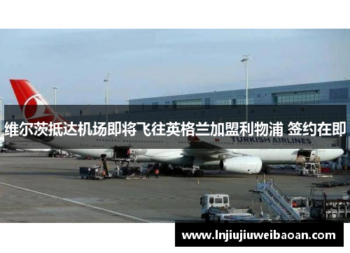 维尔茨抵达机场即将飞往英格兰加盟利物浦 签约在即