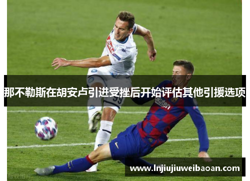 那不勒斯在胡安卢引进受挫后开始评估其他引援选项 那不勒斯在胡安卢引进受挫后开始评估其他引援选项