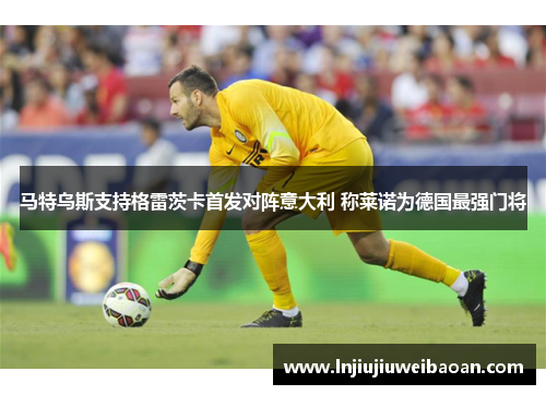 马特乌斯支持格雷茨卡首发对阵意大利 称莱诺为德国最强门将