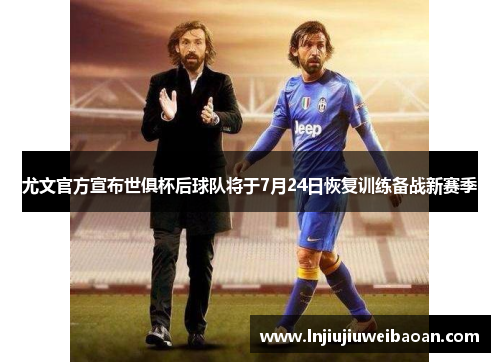 尤文官方宣布世俱杯后球队将于7月24日恢复训练备战新赛季