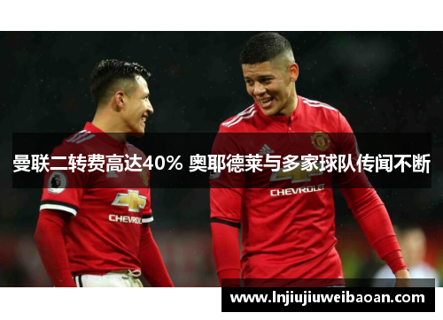 曼联二转费高达40% 奥耶德莱与多家球队传闻不断