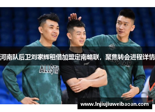 河南队后卫刘家辉租借加盟定南赣联，聚焦转会进程详情