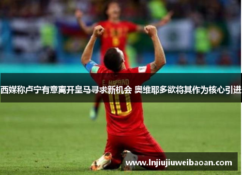 西媒称卢宁有意离开皇马寻求新机会 奥维耶多欲将其作为核心引进