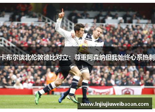 卡布尔谈北伦敦德比对立：尊重阿森纳但我始终心系热刺