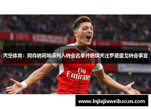 天空体育：阿森纳将埃泽列入转会名单并继续关注罗德里戈转会事宜